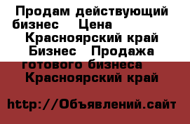 Продам действующий бизнес! › Цена ­ 260 000 - Красноярский край Бизнес » Продажа готового бизнеса   . Красноярский край